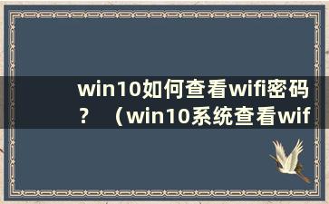 win10如何查看wifi密码？ （win10系统查看wifi密码的方法）